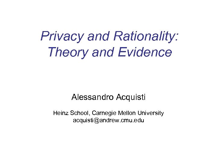 Privacy and Rationality: Theory and Evidence Alessandro Acquisti Heinz School, Carnegie Mellon University acquisti@andrew.