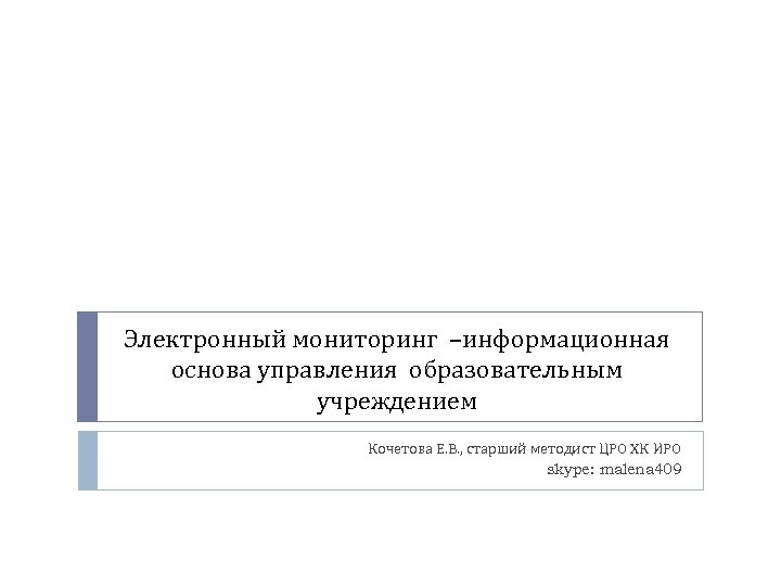 Электронный мониторинг –информационная основа управления образовательным учреждением Кочетова Е. В. , старший методист ЦРО