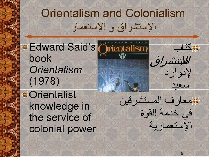Orientalism and Colonialism ﺍﻹﺳﺘﺸﺮﺍﻕ ﻭ ﺍﻹﺳﺘﻌﻤﺎﺭ Edward Said’s book Orientalism (1978) Orientalist knowledge in