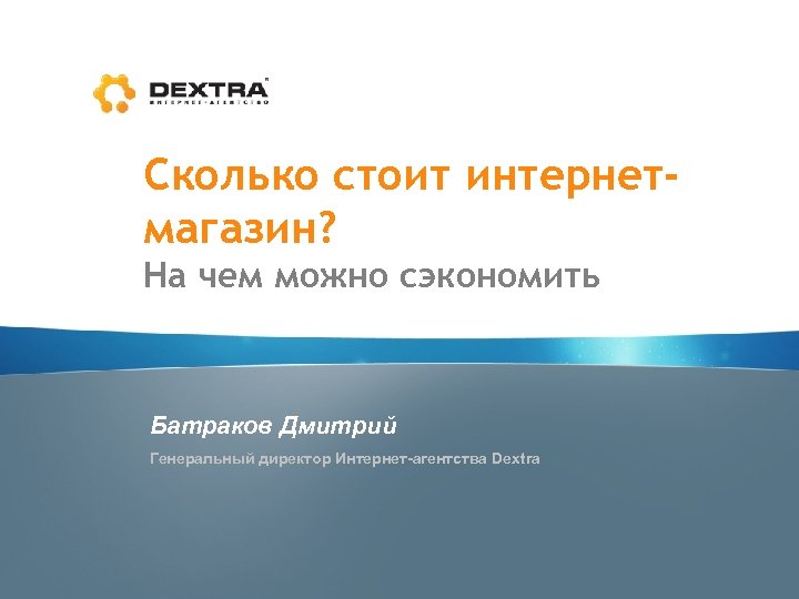 Сколько стоит интернетмагазин? На чем можно сэкономить Батраков Дмитрий Генеральный директор Интернет-агентства Dextra 