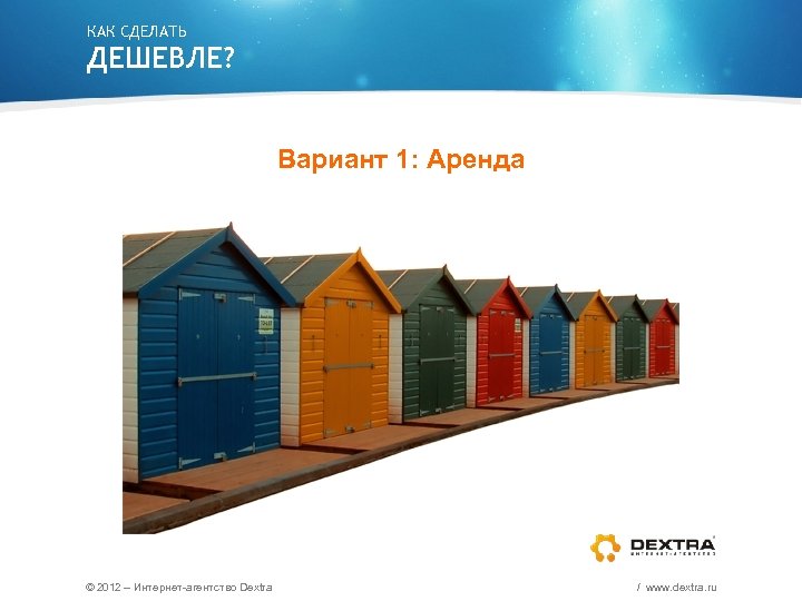 КАК СДЕЛАТЬ ДЕШЕВЛЕ? Вариант 1: Аренда © 2012 – Интернет-агентство Dextra / www. dextra.