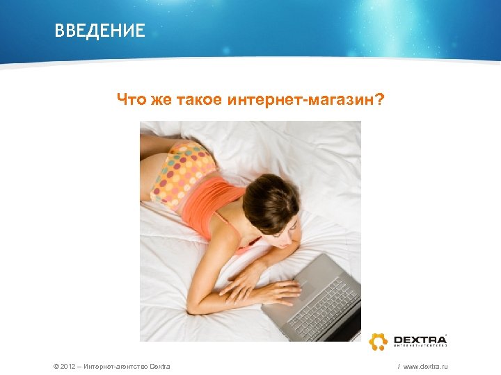 ВВЕДЕНИЕ Что же такое интернет-магазин? © 2012 – Интернет-агентство Dextra / www. dextra. ru