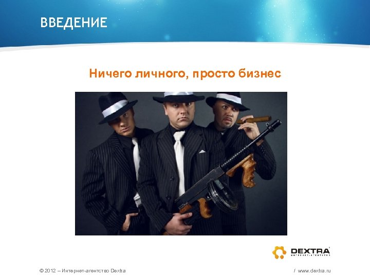 ВВЕДЕНИЕ Ничего личного, просто бизнес © 2012 – Интернет-агентство Dextra / www. dextra. ru