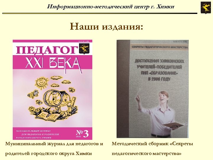 Информационно-методический центр г. Химки Наши издания: Муниципальный журнал для педагогов и Методический сборник «Секреты