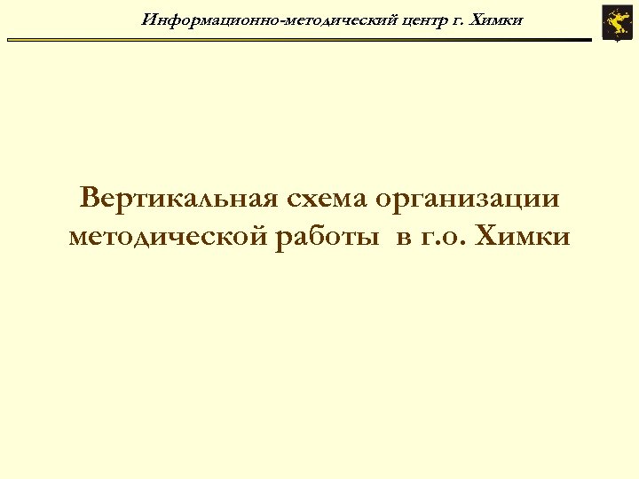Информационно-методический центр г. Химки Вертикальная схема организации методической работы в г. о. Химки 