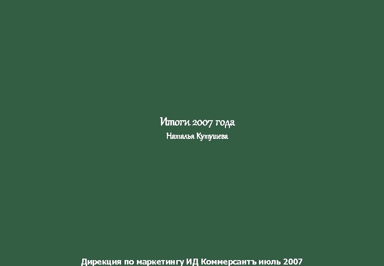 Итоги 2007 года Наталья Кутушева Дирекция по маркетингу ИД Коммерсантъ июль 2007 