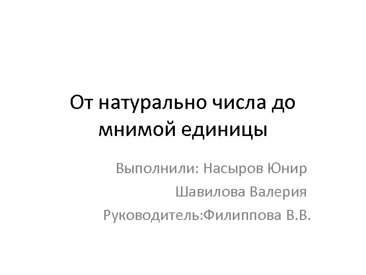 От натурально числа до мнимой единицы Выполнили: Насыров Юнир Шавилова Валерия Руководитель: Филиппова В.