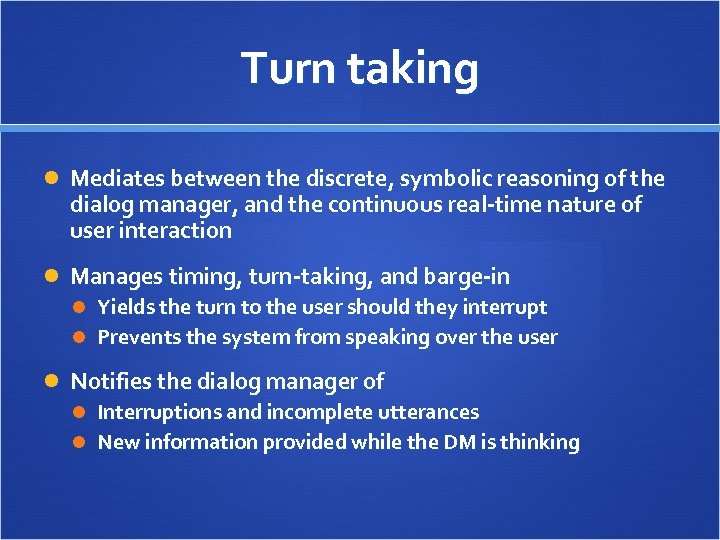 Turn taking Mediates between the discrete, symbolic reasoning of the dialog manager, and the