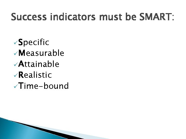 Success indicators must be SMART: ü Specific ü Measurable ü Attainable ü Realistic ü
