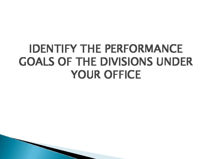 IDENTIFY THE PERFORMANCE GOALS OF THE DIVISIONS UNDER YOUR OFFICE 