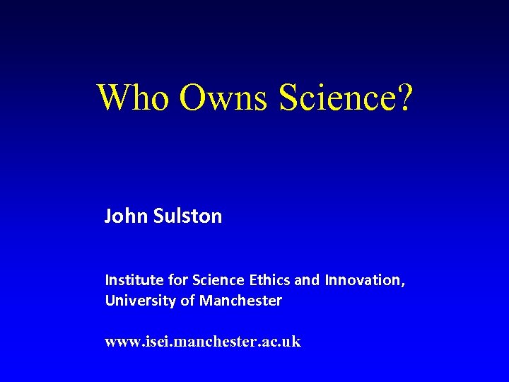 Who Owns Science? John Sulston Institute for Science Ethics and Innovation, University of Manchester