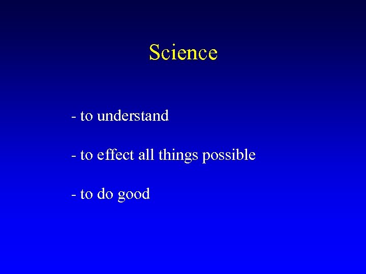 Science - to understand - to effect all things possible - to do good