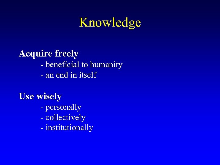 Knowledge Acquire freely - beneficial to humanity - an end in itself Use wisely