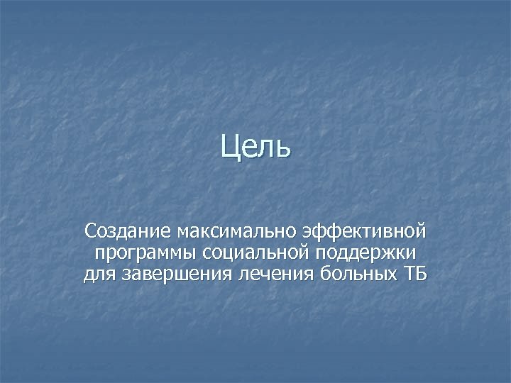 Цель Создание максимально эффективной программы социальной поддержки для завершения лечения больных ТБ 