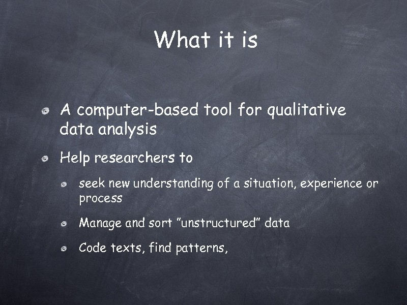 What it is A computer-based tool for qualitative data analysis Help researchers to seek