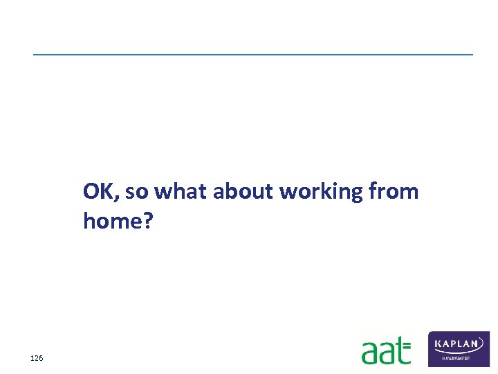  OK, so what about working from home? 126 