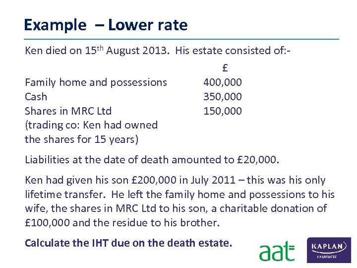 Example – Lower rate Ken died on 15 th August 2013. His estate consisted