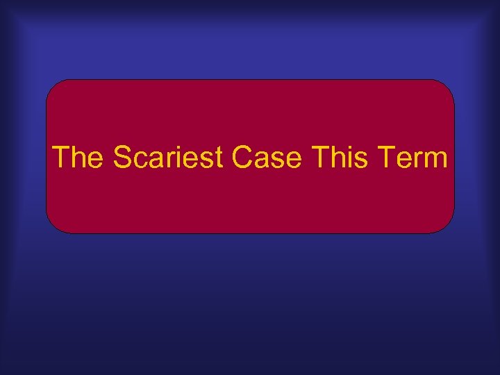 The Scariest Case This Term 