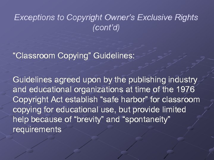 Exceptions to Copyright Owner’s Exclusive Rights (cont’d) “Classroom Copying” Guidelines: Guidelines agreed upon by