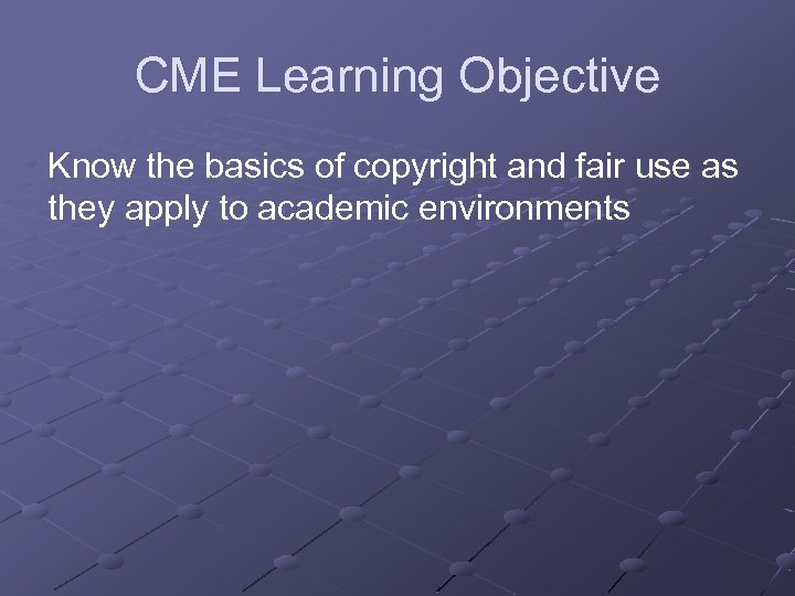 CME Learning Objective Know the basics of copyright and fair use as they apply
