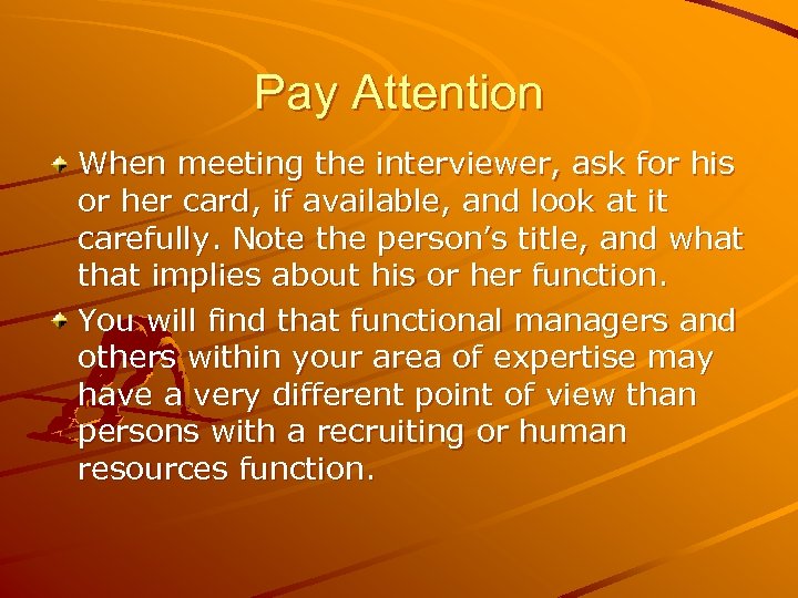 Pay Attention When meeting the interviewer, ask for his or her card, if available,