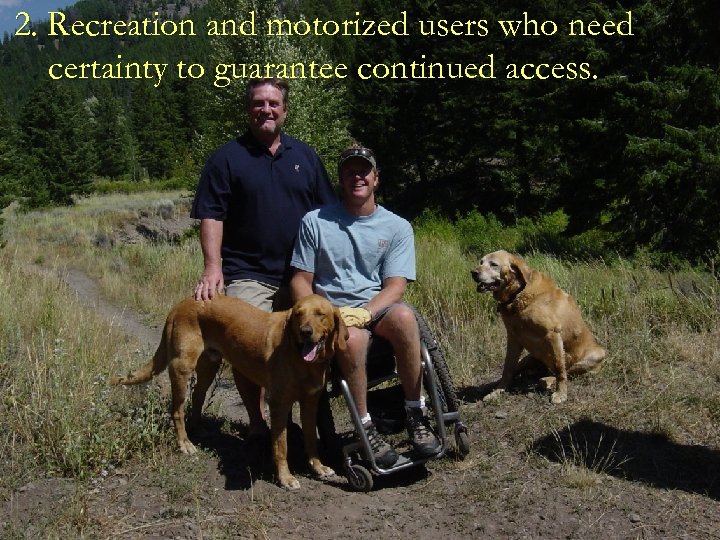 2. Recreation and motorized users who need certainty to guarantee continued access. 