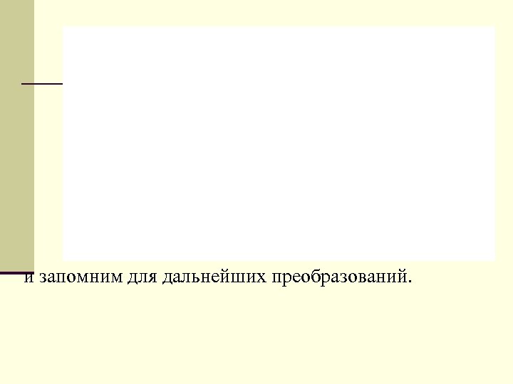 и запомним для дальнейших преобразований. 