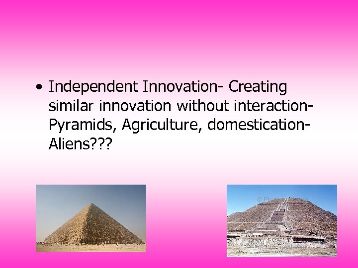  • Independent Innovation- Creating similar innovation without interaction. Pyramids, Agriculture, domestication. Aliens? ?