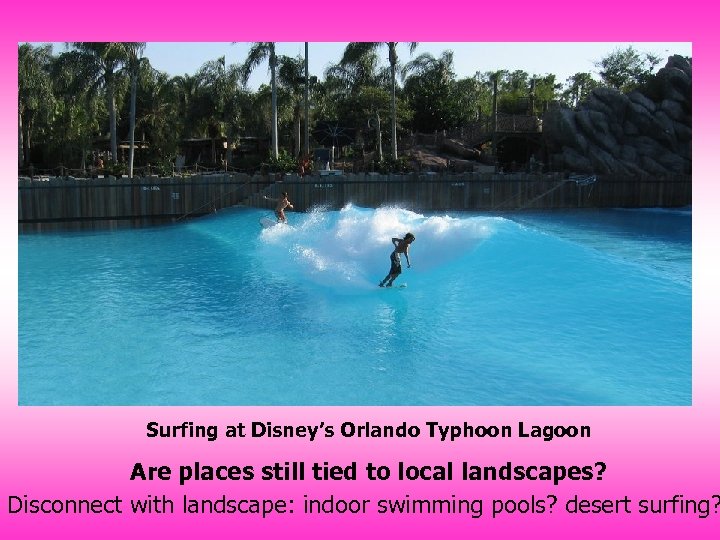 Surfing at Disney’s Orlando Typhoon Lagoon Are places still tied to local landscapes? Disconnect