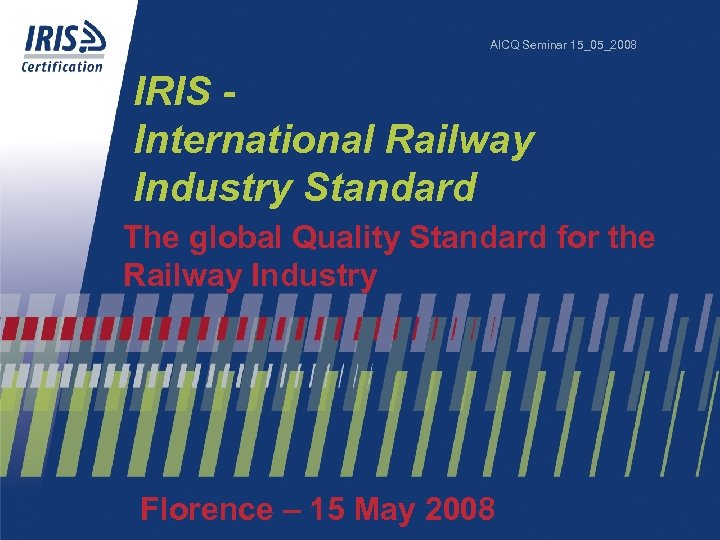 AICQ Seminar 15_05_2008 IRIS International Railway Industry Standard The global Quality Standard for the