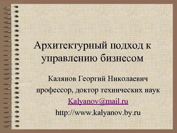 Архитектурный подход к управлению бизнесом Калянов Георгий Николаевич профессор, доктор технических наук Kalyanov@mail. ru