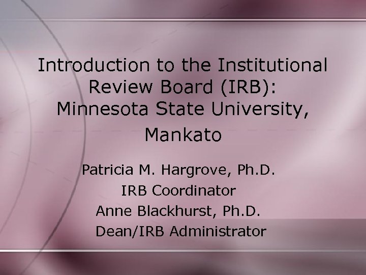 Introduction to the Institutional Review Board (IRB): Minnesota State University, Mankato Patricia M. Hargrove,