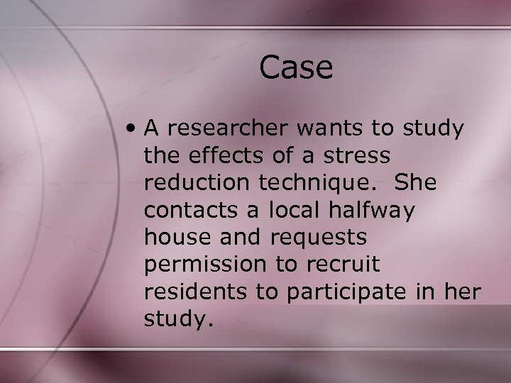 Case • A researcher wants to study the effects of a stress reduction technique.