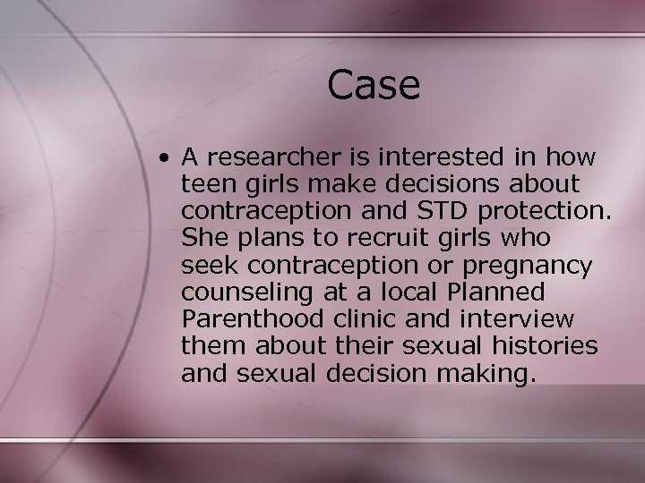 Case • A researcher is interested in how teen girls make decisions about contraception
