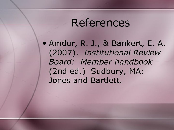 References • Amdur, R. J. , & Bankert, E. A. (2007). Institutional Review Board: