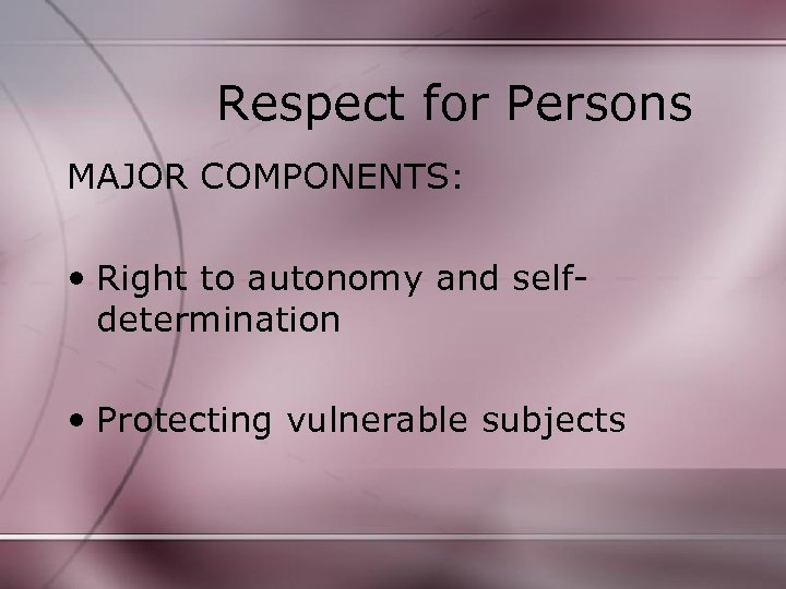 Respect for Persons MAJOR COMPONENTS: • Right to autonomy and selfdetermination • Protecting vulnerable