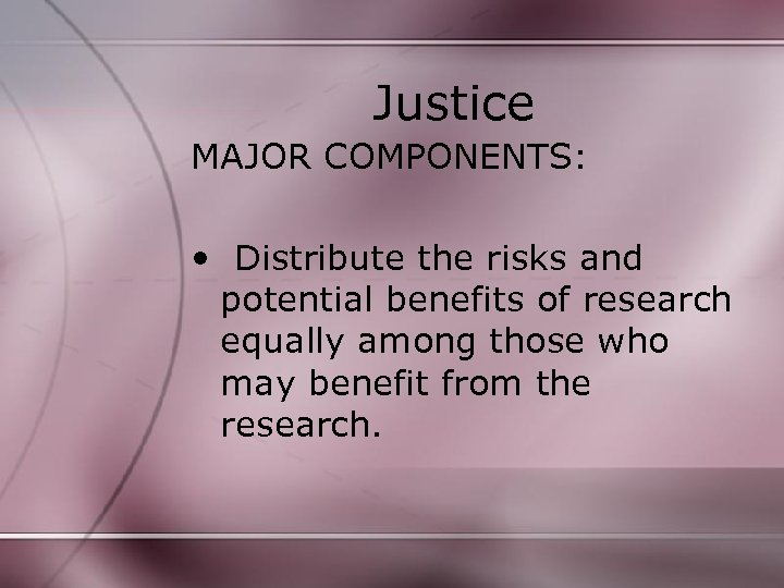Justice MAJOR COMPONENTS: • Distribute the risks and potential benefits of research equally among