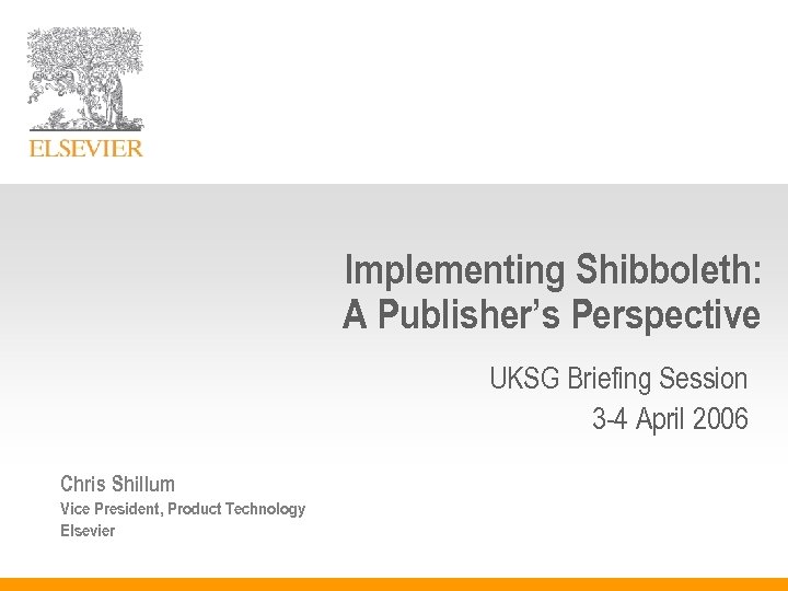 Implementing Shibboleth: A Publisher’s Perspective UKSG Briefing Session 3 -4 April 2006 Chris Shillum