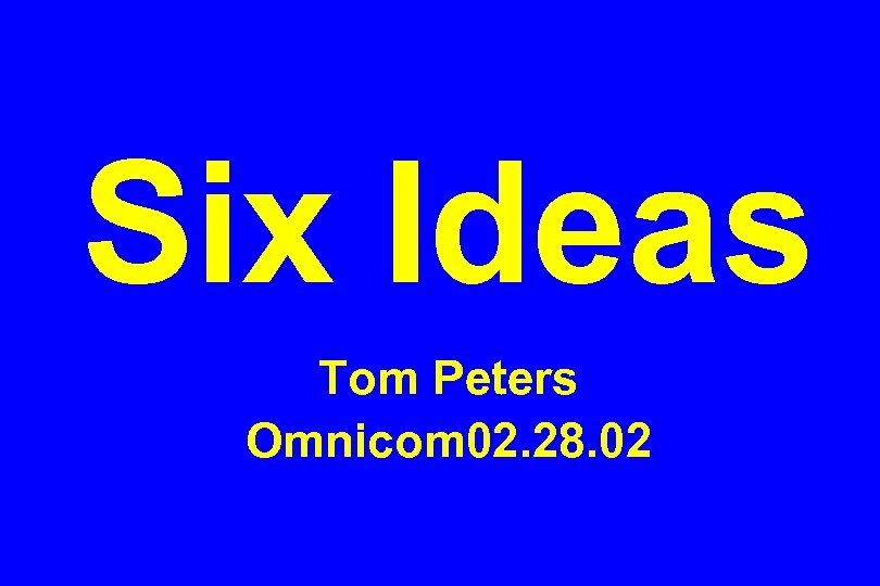 Six Ideas Tom Peters Omnicom 02. 28. 02 
