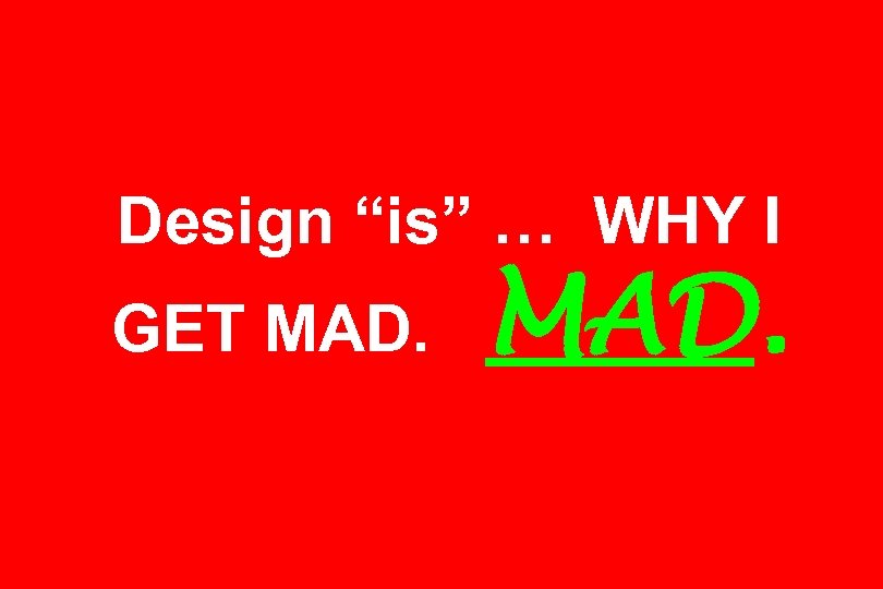 Design “is” … WHY I GET MAD. 