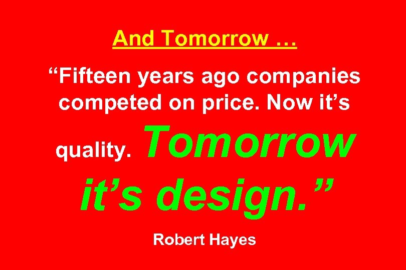 And Tomorrow … “Fifteen years ago companies competed on price. Now it’s Tomorrow it’s