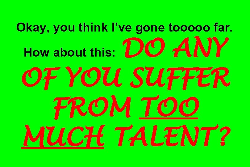 Okay, you think I’ve gone tooooo far. DO ANY OF YOU SUFFER FROM TOO