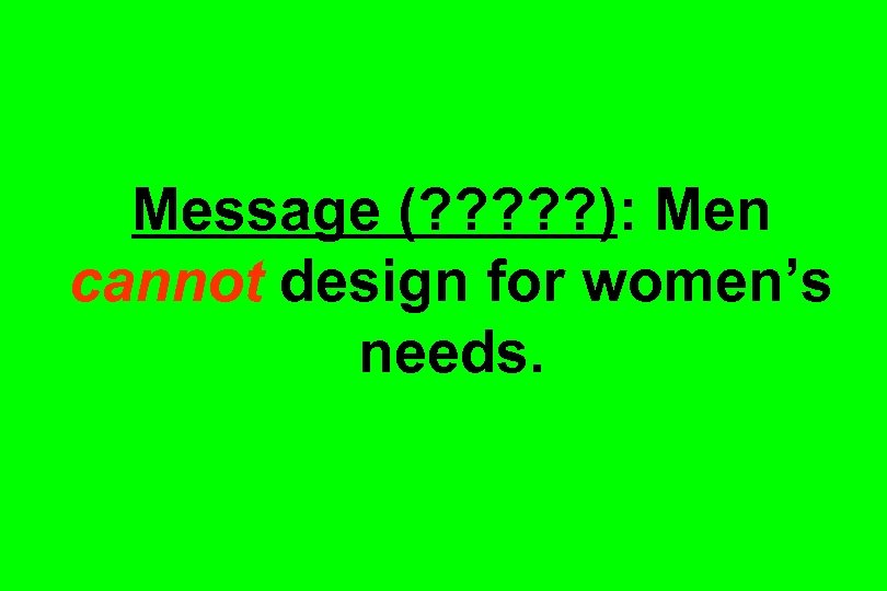 Message (? ? ? ): Men cannot design for women’s needs. 