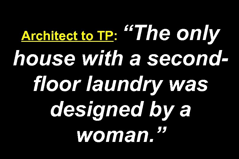 “The only house with a secondfloor laundry was designed by a woman. ” Architect