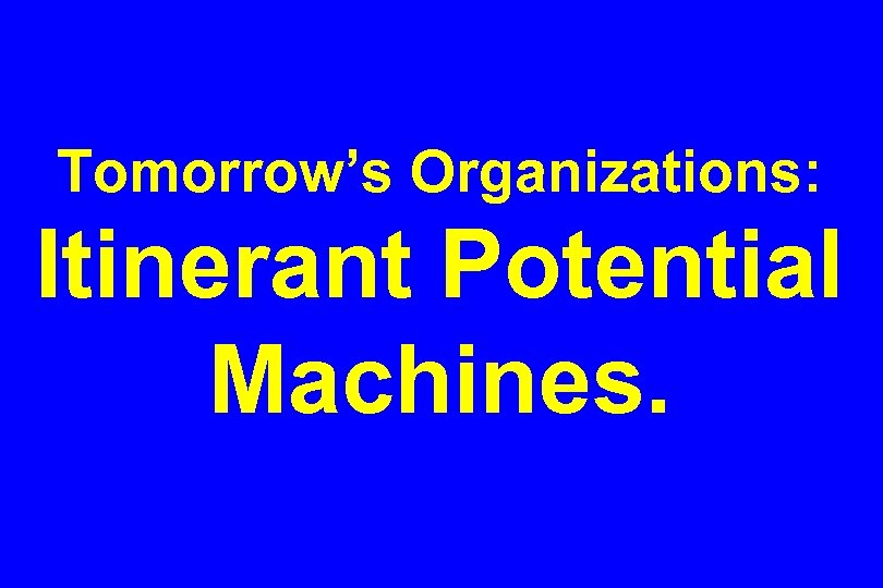 Tomorrow’s Organizations: Itinerant Potential Machines. 