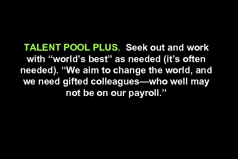 TALENT POOL PLUS. Seek out and work with “world’s best” as needed (it’s often