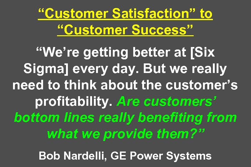 “Customer Satisfaction” to “Customer Success” “We’re getting better at [Six Sigma] every day. But