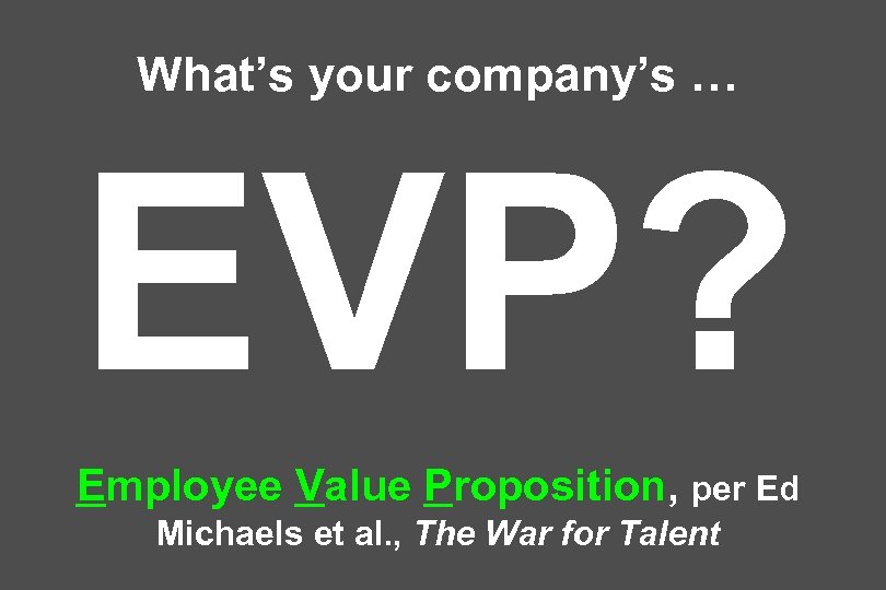 What’s your company’s … EVP? Employee Value Proposition, per Ed Michaels et al. ,