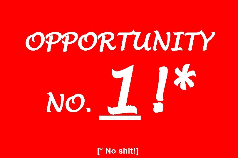 OPPORTUNITY NO. 1!* [* No shit!] 