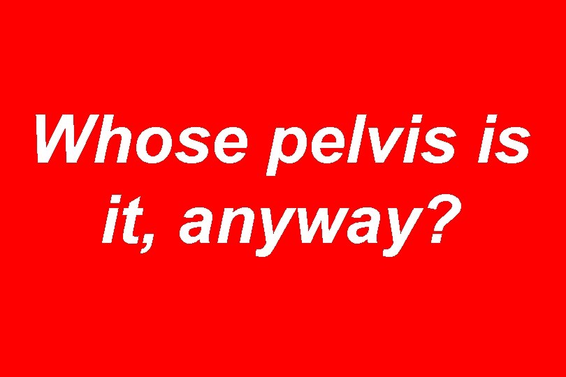 Whose pelvis is it, anyway? 